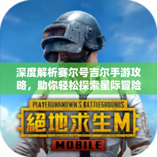 深度解析赛尔号吉尔手游攻略，助你轻松探索星际冒险之旅