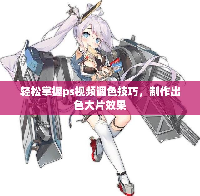 轻松掌握ps视频调色技巧，制作出色大片效果