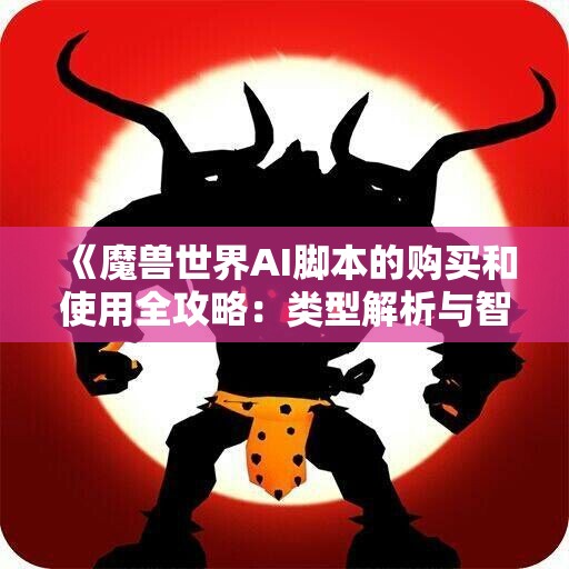 《魔兽世界AI脚本的购买和使用全攻略：类型解析与智能脚本详解》