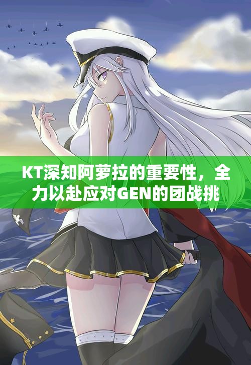 KT深知阿萝拉的重要性，全力以赴应对GEN的团战挑战