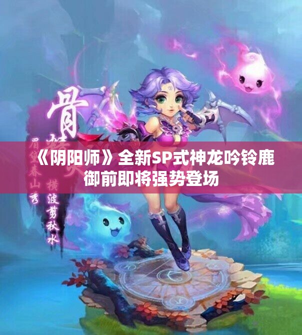 《阴阳师》全新SP式神龙吟铃鹿御前即将强势登场