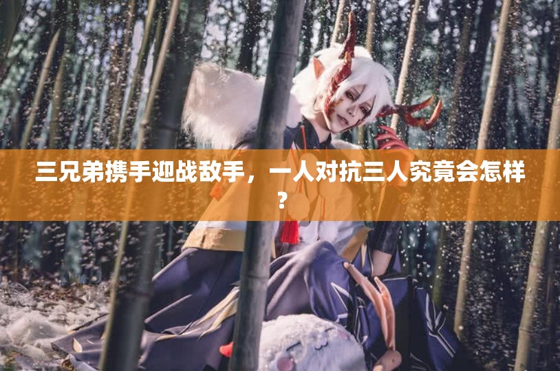 三兄弟携手迎战敌手，一人对抗三人究竟会怎样？