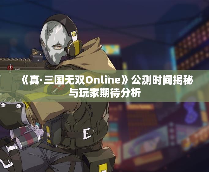 《真·三国无双Online》公测时间揭秘与玩家期待分析