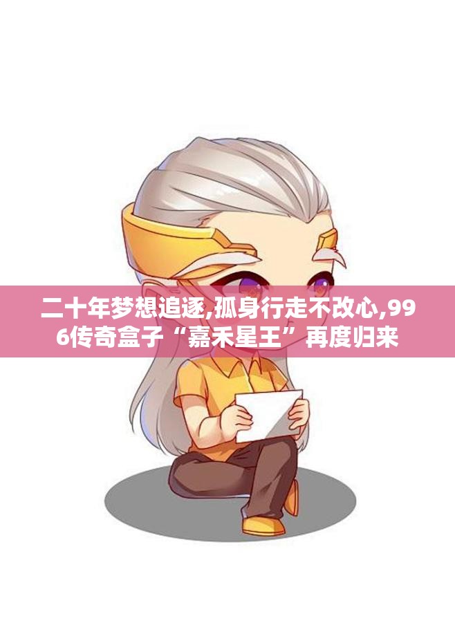 二十年梦想追逐,孤身行走不改心,996传奇盒子“嘉禾星王”再度归来