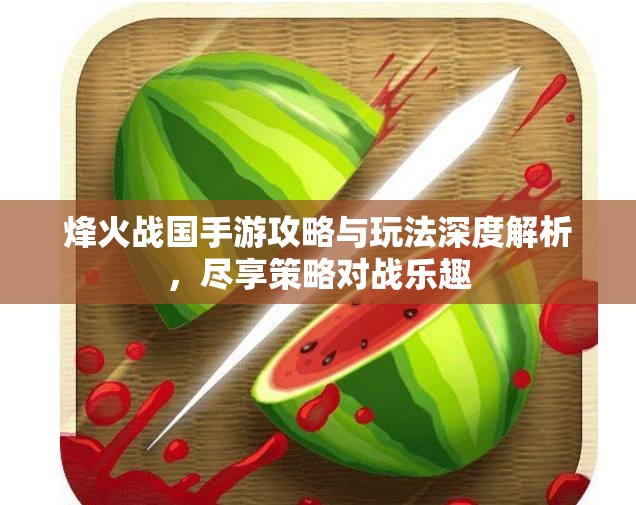 烽火战国手游攻略与玩法深度解析，尽享策略对战乐趣