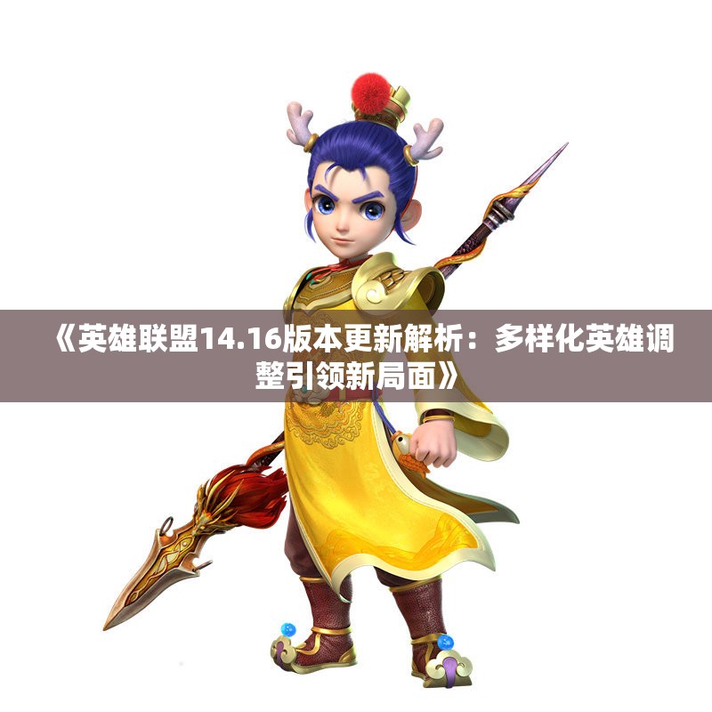 《英雄联盟14.16版本更新解析：多样化英雄调整引领新局面》
