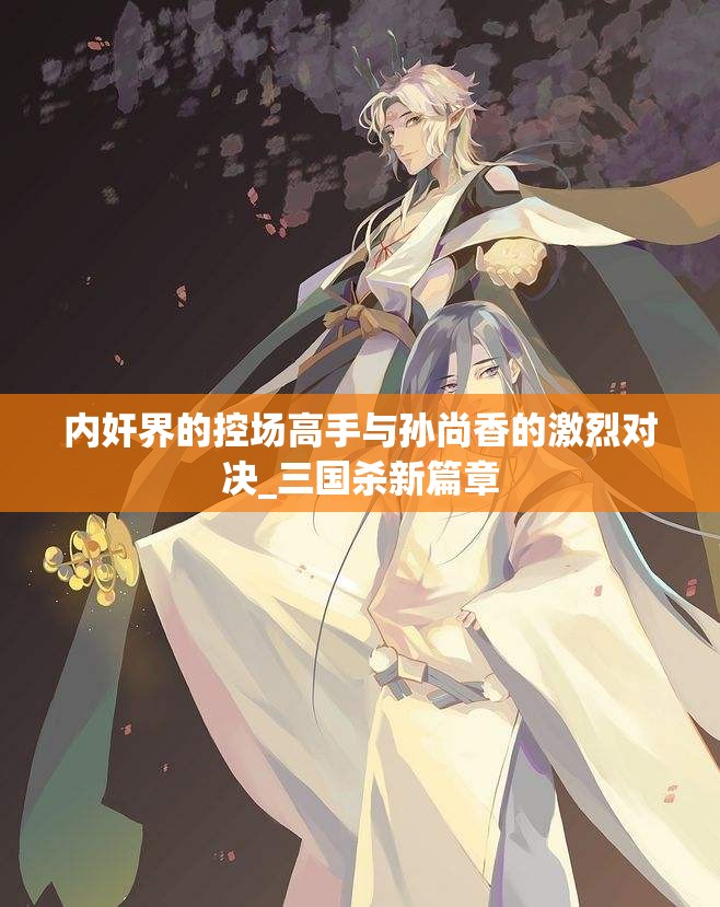 内奸界的控场高手与孙尚香的激烈对决_三国杀新篇章