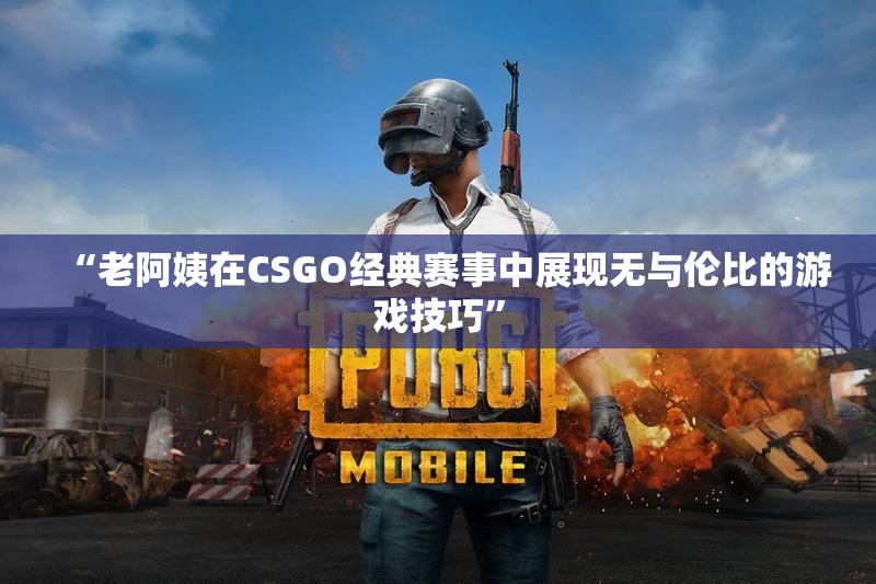 “老阿姨在CSGO经典赛事中展现无与伦比的游戏技巧”