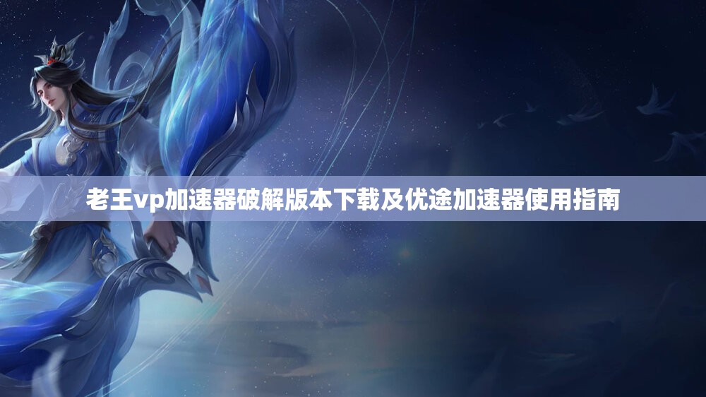 老王vp加速器破解版本下载及优途加速器使用指南