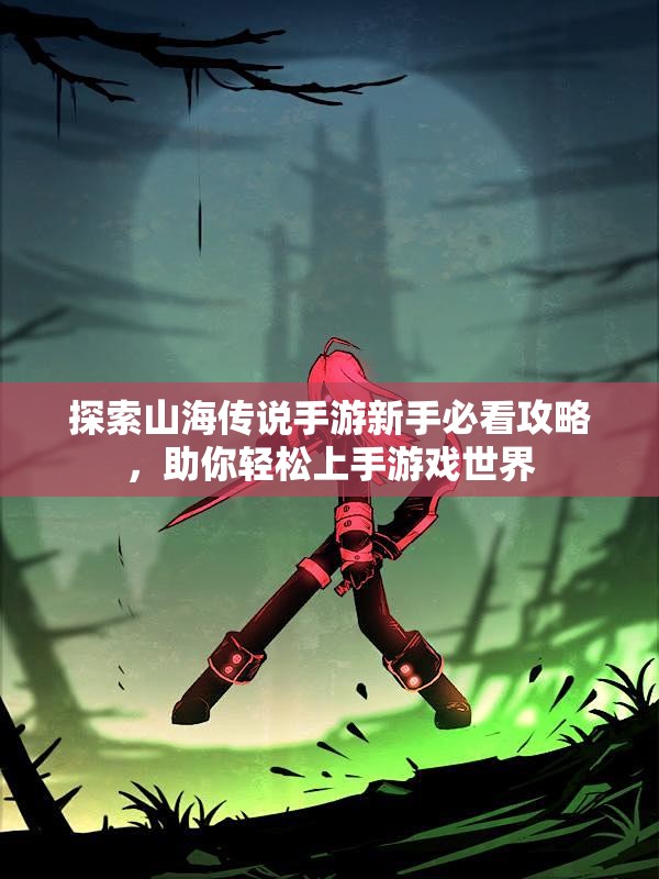 探索山海传说手游新手必看攻略，助你轻松上手游戏世界