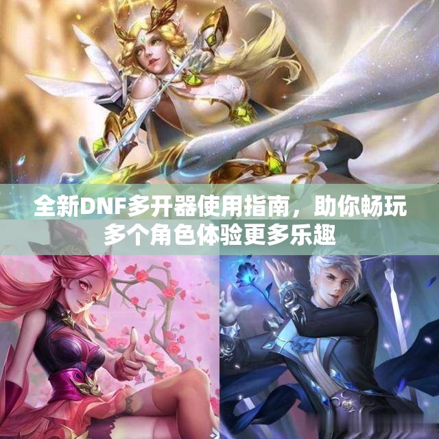 全新DNF多开器使用指南，助你畅玩多个角色体验更多乐趣