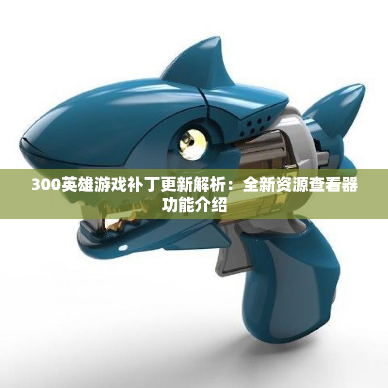 300英雄游戏补丁更新解析：全新资源查看器功能介绍