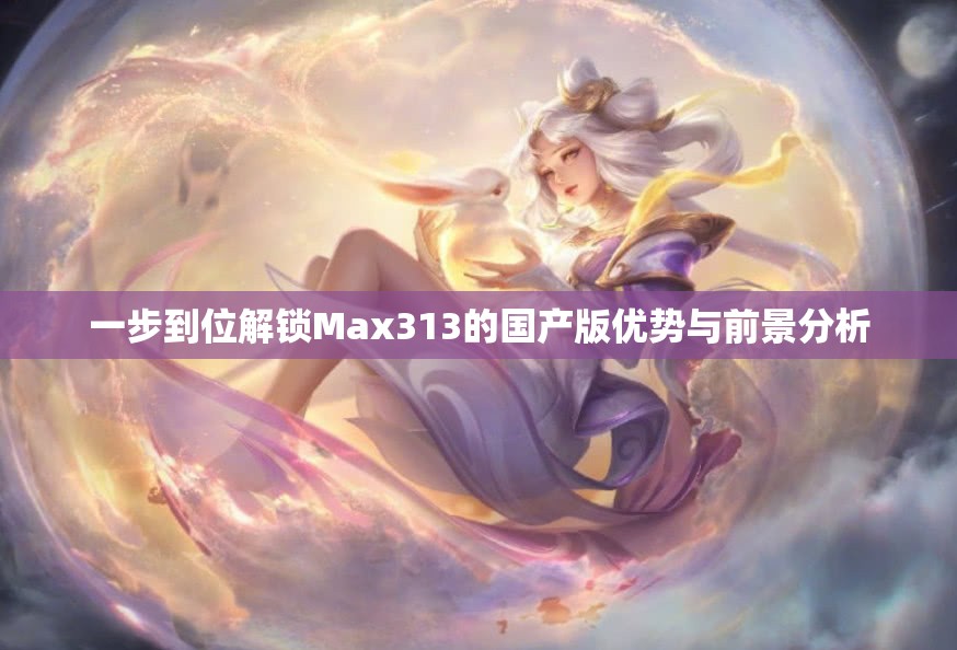 一步到位解锁Max313的国产版优势与前景分析