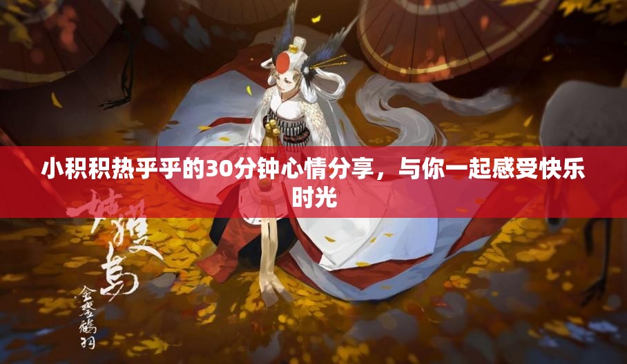 小积积热乎乎的30分钟心情分享，与你一起感受快乐时光