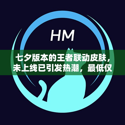 七夕版本的王者联动皮肤，未上线已引发热潮，最低仅需488点券