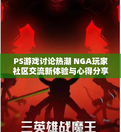 PS游戏讨论热潮 NGA玩家社区交流新体验与心得分享