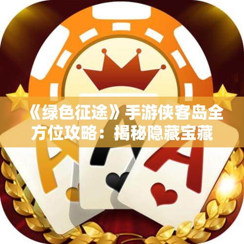 《绿色征途》手游侠客岛全方位攻略：揭秘隐藏宝藏与极限挑战