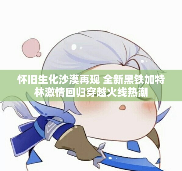 怀旧生化沙漠再现 全新黑铁加特林激情回归穿越火线热潮