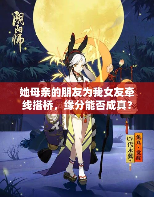 她母亲的朋友为我女友牵线搭桥，缘分能否成真？