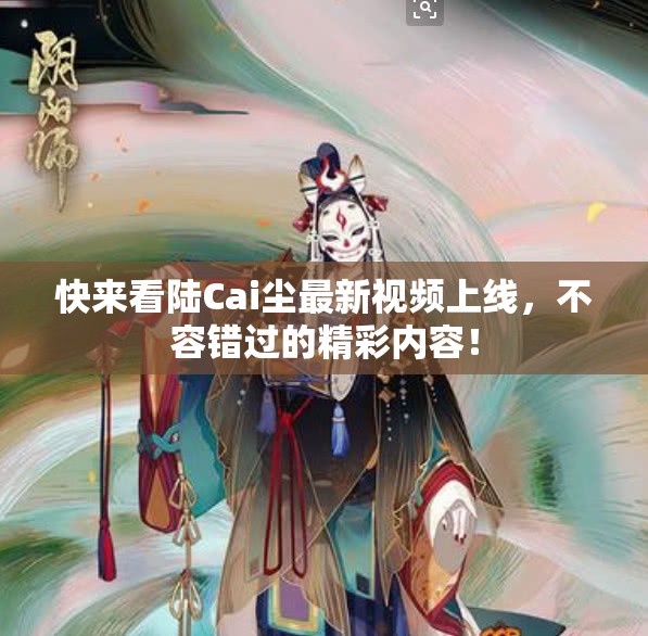 快来看陆Cai尘最新视频上线，不容错过的精彩内容！