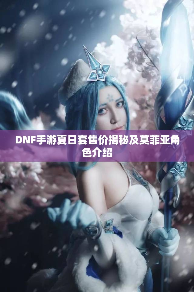 DNF手游夏日套售价揭秘及莫菲亚角色介绍