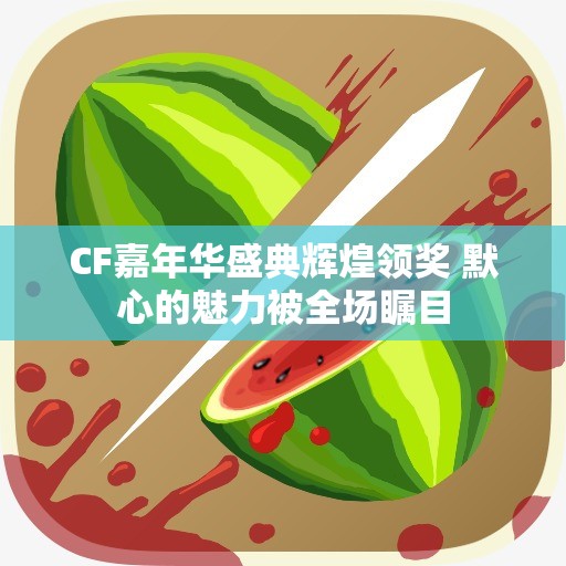 CF嘉年华盛典辉煌领奖 默心的魅力被全场瞩目
