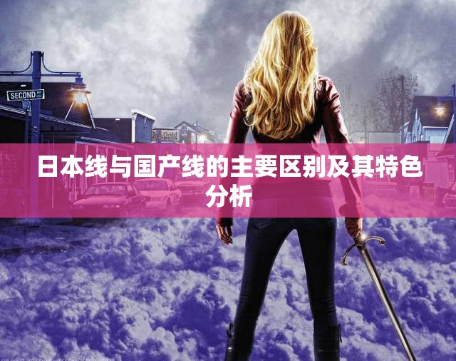 日本线与国产线的主要区别及其特色分析