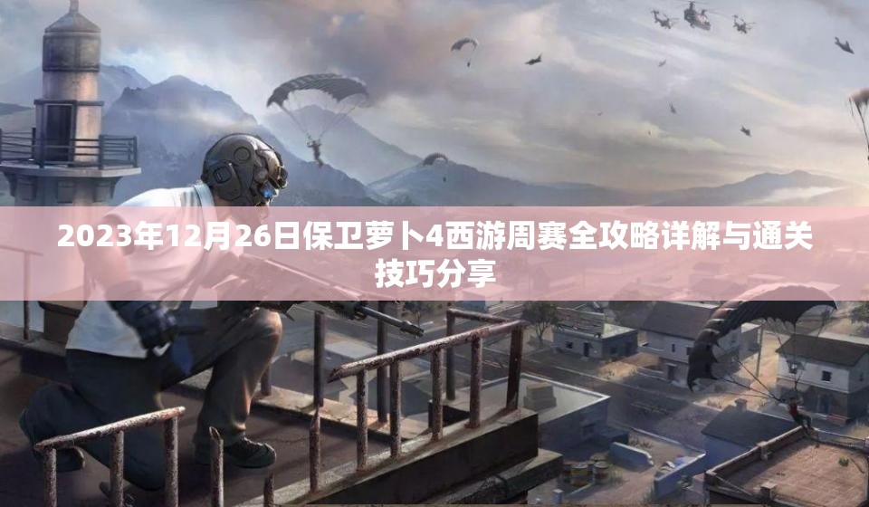 2023年12月26日保卫萝卜4西游周赛全攻略详解与通关技巧分享