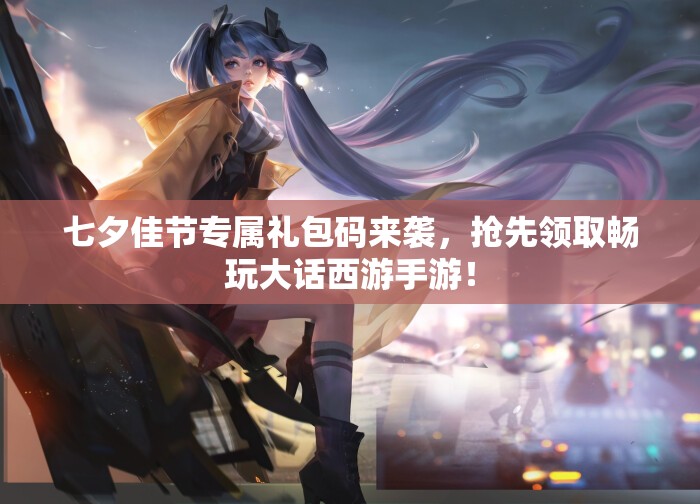 七夕佳节专属礼包码来袭，抢先领取畅玩大话西游手游！