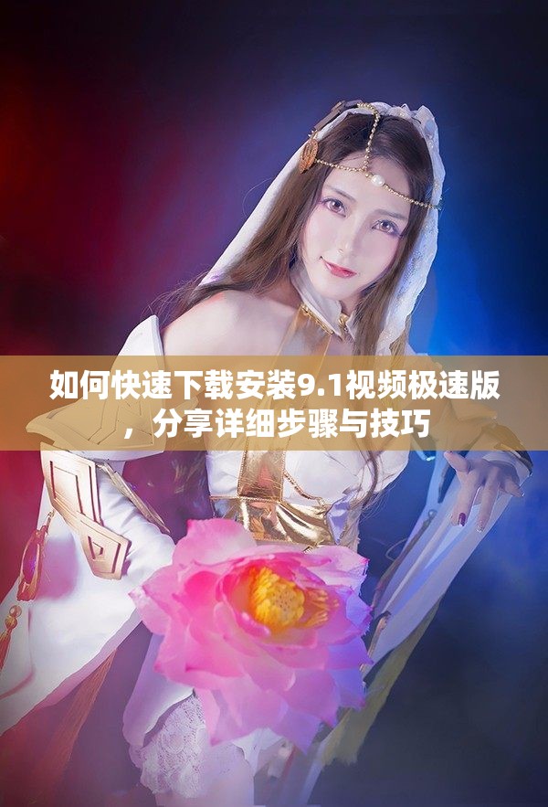 如何快速下载安装9.1视频极速版，分享详细步骤与技巧
