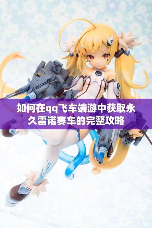 如何在qq飞车端游中获取永久雷诺赛车的完整攻略
