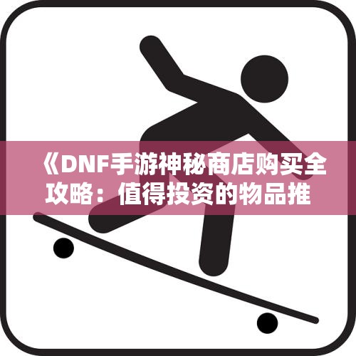 《DNF手游神秘商店购买全攻略：值得投资的物品推荐》