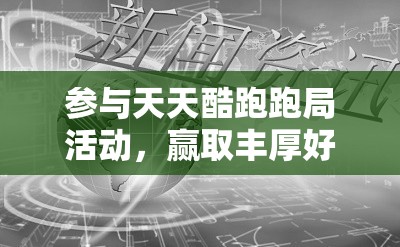 参与天天酷跑跑局活动，赢取丰厚好礼的最佳机会！