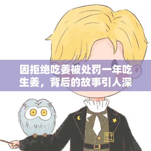 因拒绝吃姜被处罚一年吃生姜，背后的故事引人深思