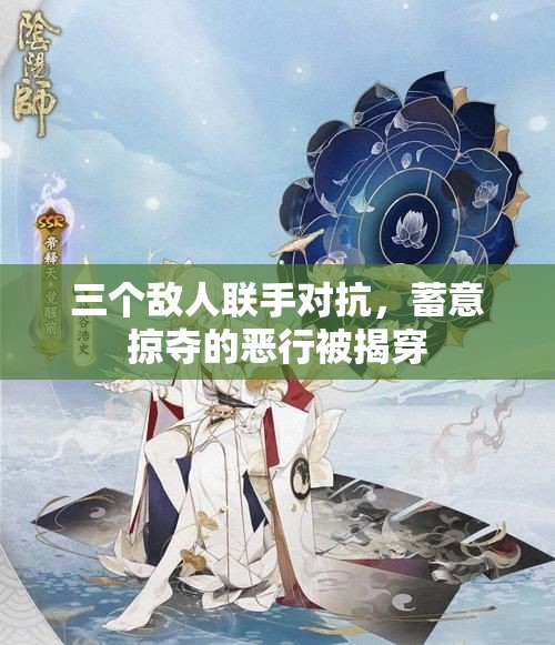 三个敌人联手对抗，蓄意掠夺的恶行被揭穿