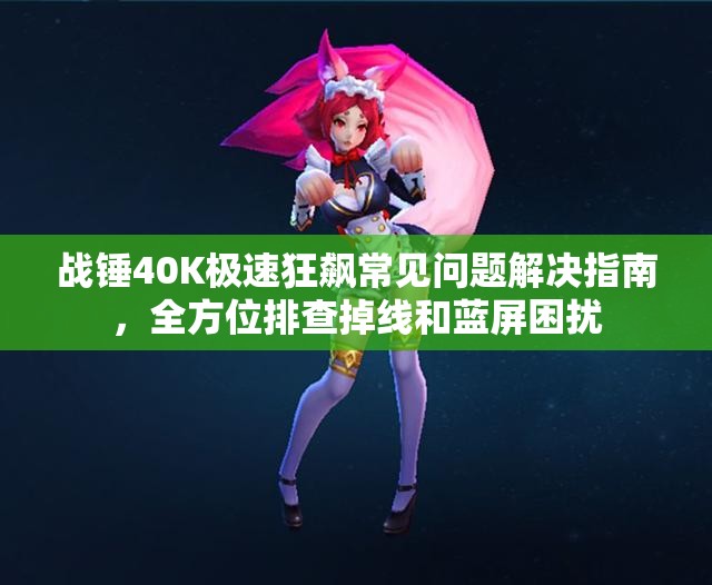 战锤40K极速狂飙常见问题解决指南，全方位排查掉线和蓝屏困扰