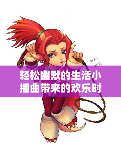 轻松幽默的生活小插曲带来的欢乐时光分享