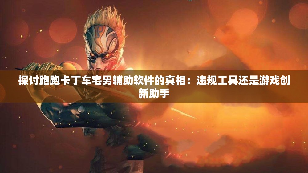 探讨跑跑卡丁车宅男辅助软件的真相：违规工具还是游戏创新助手