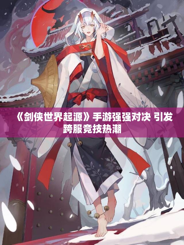 《剑侠世界起源》手游强强对决 引发跨服竞技热潮