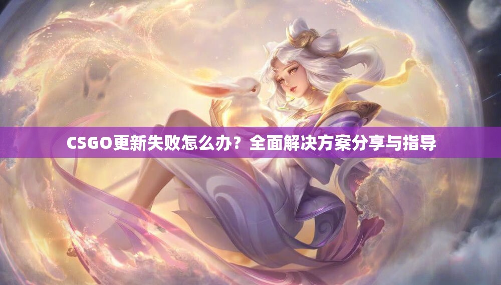 CSGO更新失败怎么办？全面解决方案分享与指导