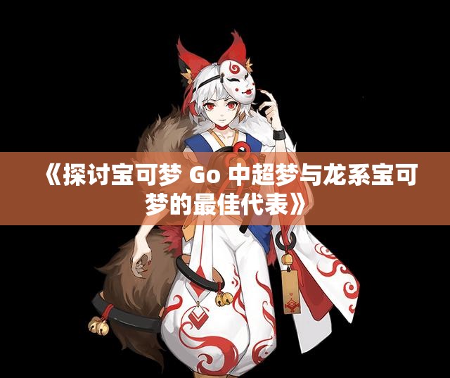 《探讨宝可梦 Go 中超梦与龙系宝可梦的最佳代表》