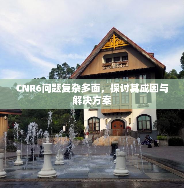 CNR6问题复杂多面，探讨其成因与解决方案