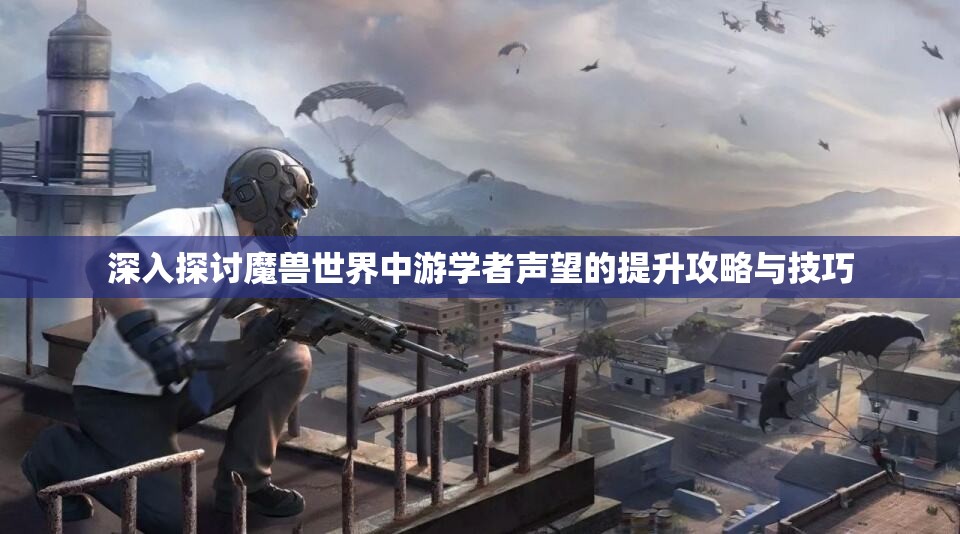 深入探讨魔兽世界中游学者声望的提升攻略与技巧