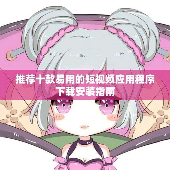 推荐十款易用的短视频应用程序下载安装指南