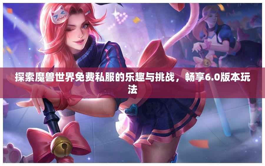 探索魔兽世界免费私服的乐趣与挑战，畅享6.0版本玩法