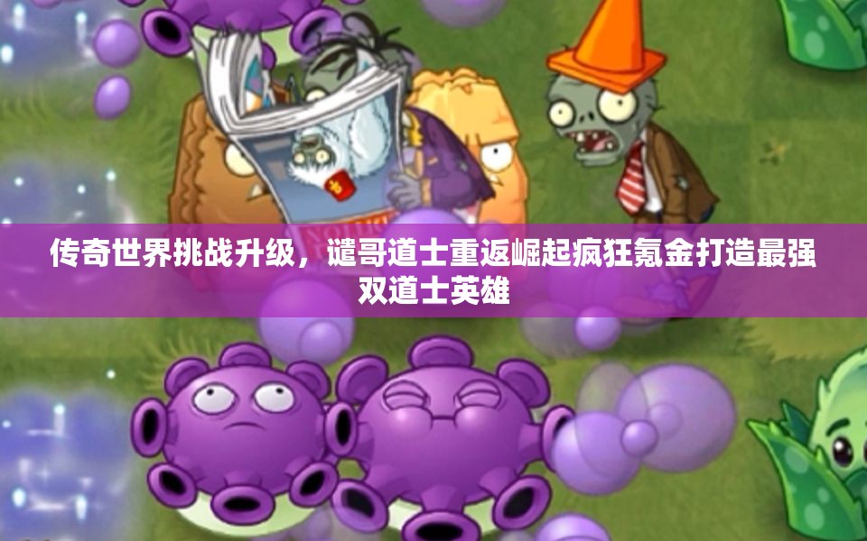 传奇世界挑战升级，谴哥道士重返崛起疯狂氪金打造最强双道士英雄