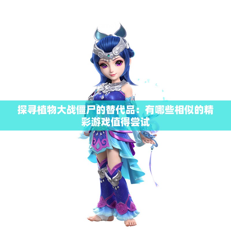 探寻植物大战僵尸的替代品：有哪些相似的精彩游戏值得尝试