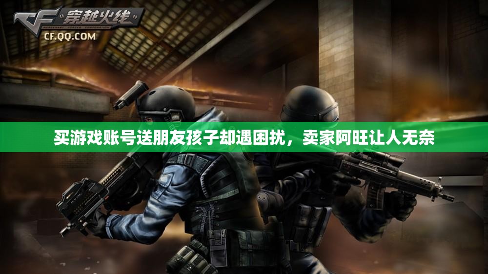 买游戏账号送朋友孩子却遇困扰，卖家阿旺让人无奈