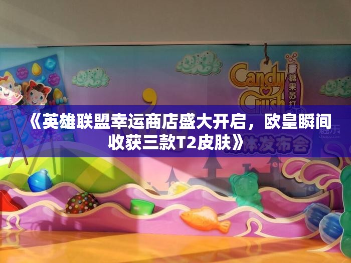 《英雄联盟幸运商店盛大开启，欧皇瞬间收获三款T2皮肤》