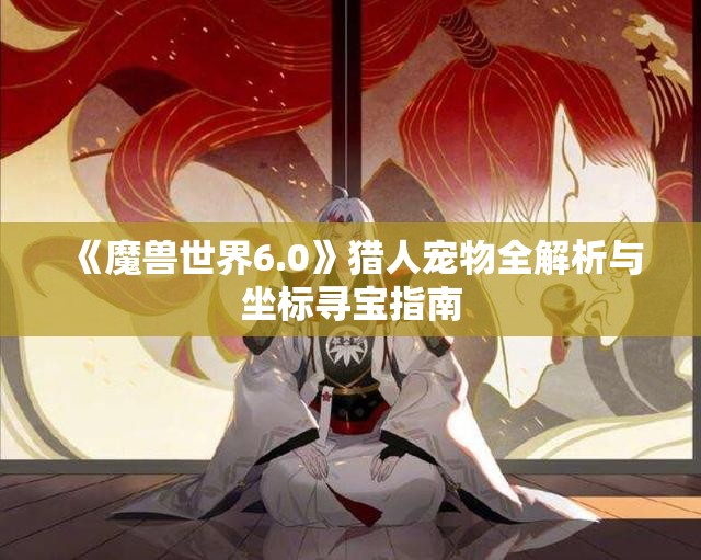 《魔兽世界6.0》猎人宠物全解析与坐标寻宝指南